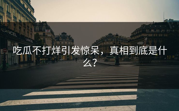 吃瓜不打烊引发惊呆，真相到底是什么？