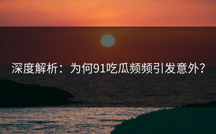 深度解析：为何91吃瓜频频引发意外？