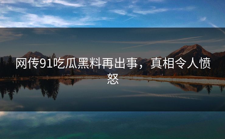 网传91吃瓜黑料再出事，真相令人愤怒