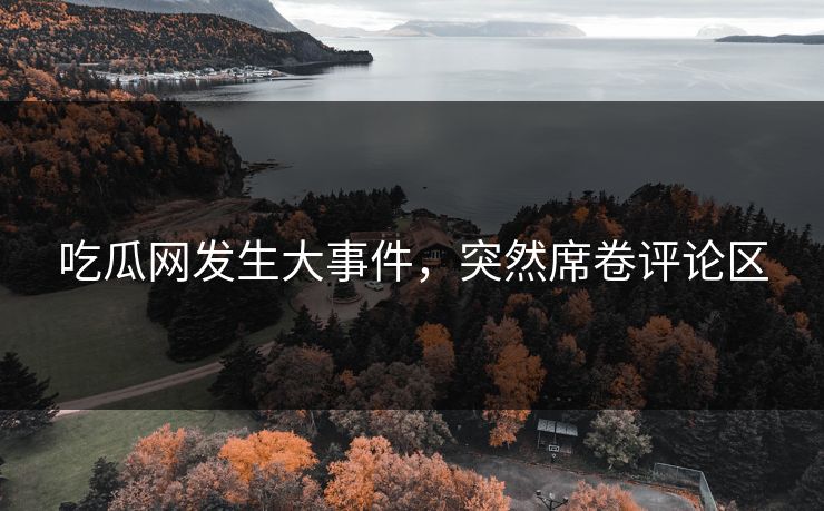吃瓜网发生大事件，突然席卷评论区