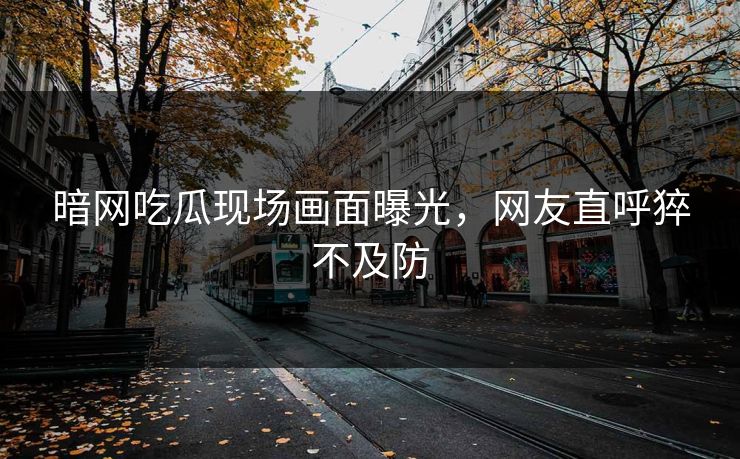 暗网吃瓜现场画面曝光，网友直呼猝不及防