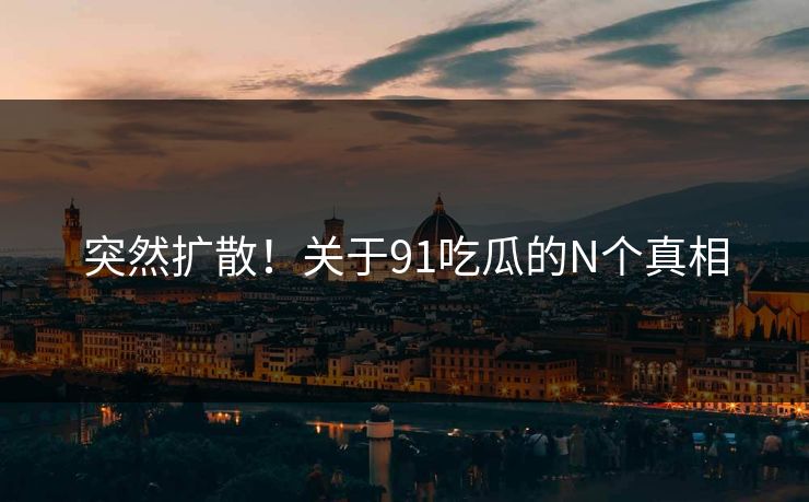 突然扩散！关于91吃瓜的N个真相