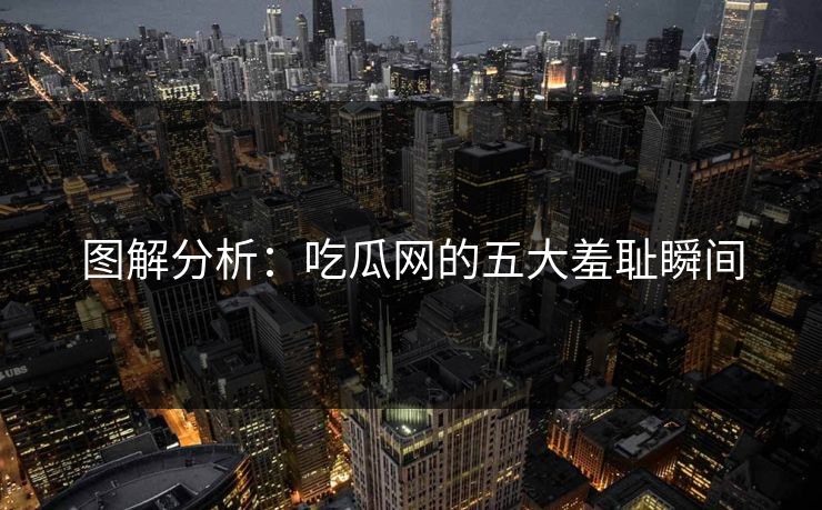 图解分析：吃瓜网的五大羞耻瞬间