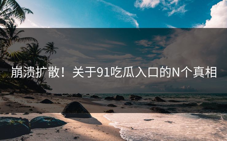 崩溃扩散！关于91吃瓜入口的N个真相