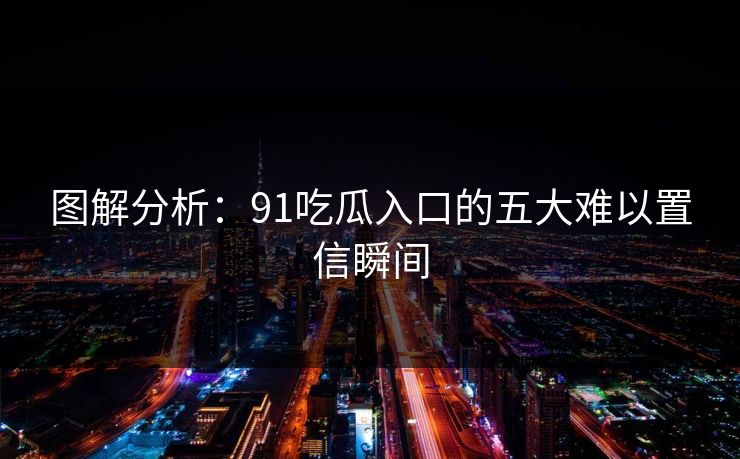 图解分析：91吃瓜入口的五大难以置信瞬间