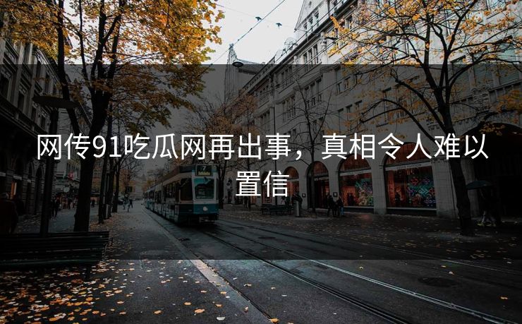 网传91吃瓜网再出事，真相令人难以置信
