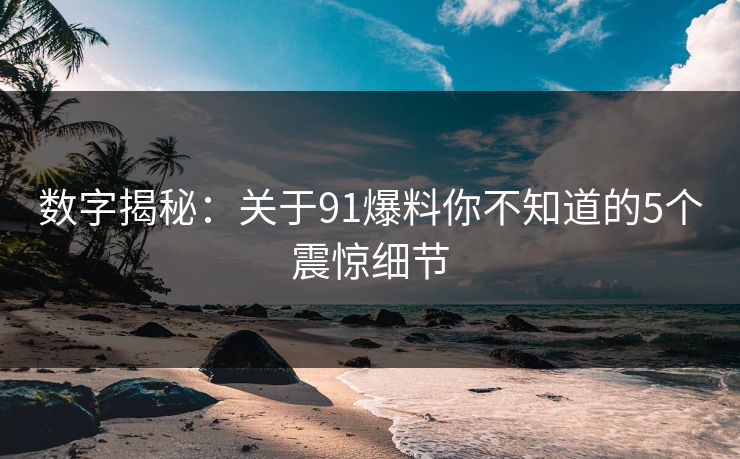 数字揭秘：关于91爆料你不知道的5个震惊细节