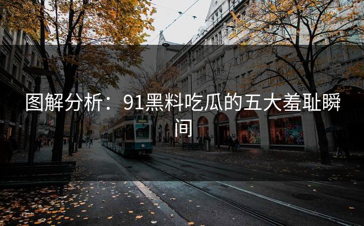 图解分析：91黑料吃瓜的五大羞耻瞬间