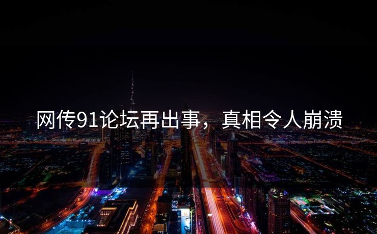 网传91论坛再出事，真相令人崩溃