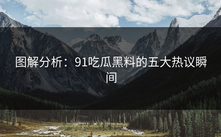 图解分析：91吃瓜黑料的五大热议瞬间