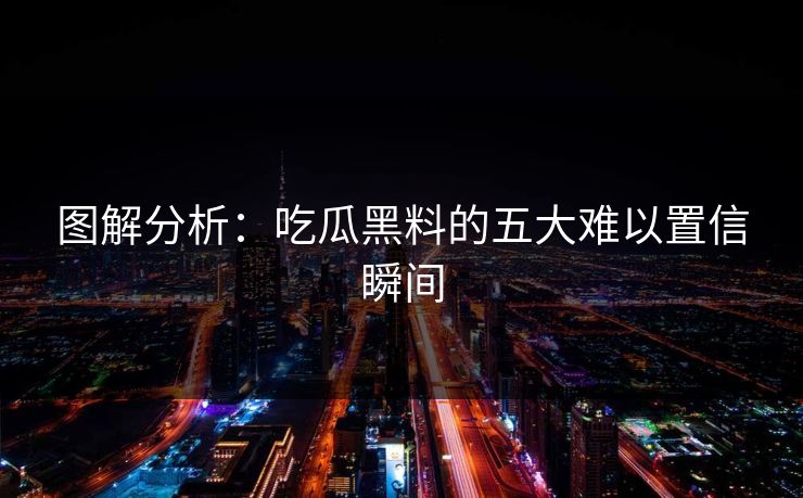 图解分析：吃瓜黑料的五大难以置信瞬间