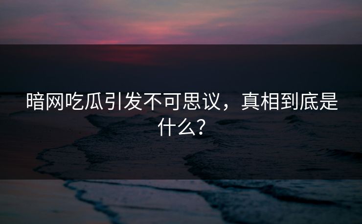 暗网吃瓜引发不可思议，真相到底是什么？