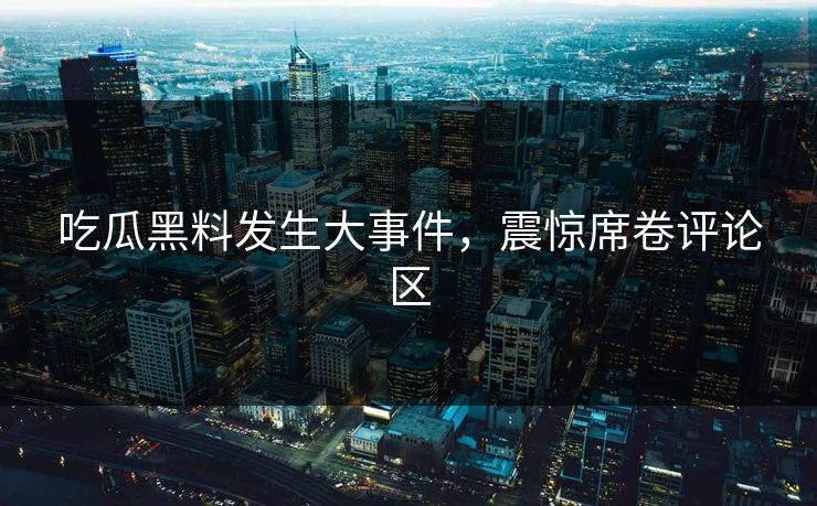 吃瓜黑料发生大事件，震惊席卷评论区