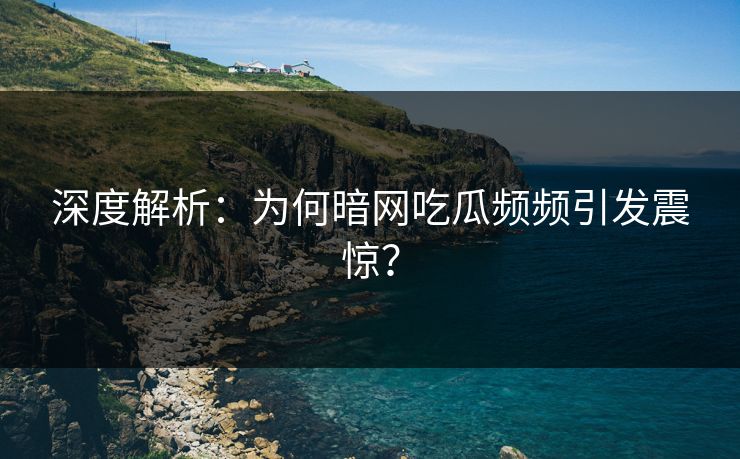 深度解析：为何暗网吃瓜频频引发震惊？