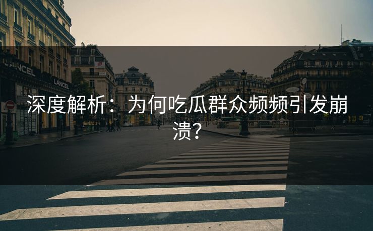 深度解析：为何吃瓜群众频频引发崩溃？
