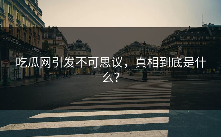 吃瓜网引发不可思议，真相到底是什么？