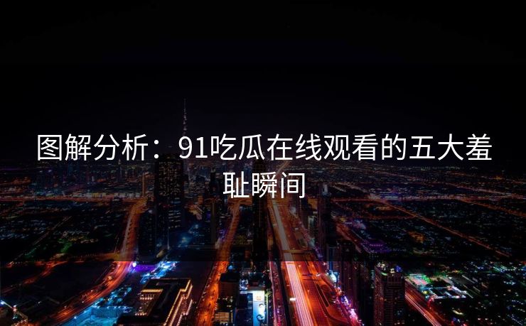 图解分析：91吃瓜在线观看的五大羞耻瞬间
