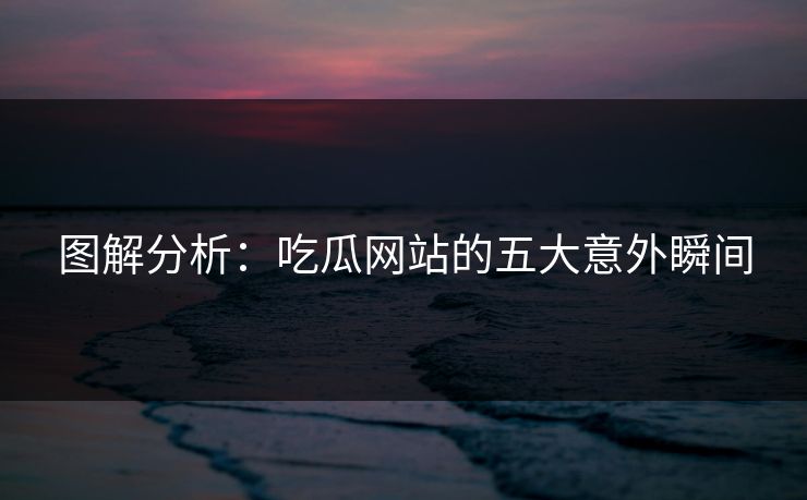 图解分析：吃瓜网站的五大意外瞬间