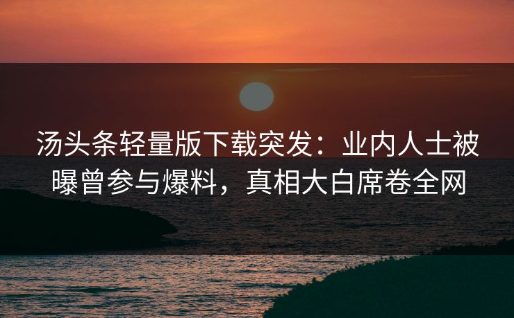 汤头条轻量版下载突发：业内人士被曝曾参与爆料，真相大白席卷全网