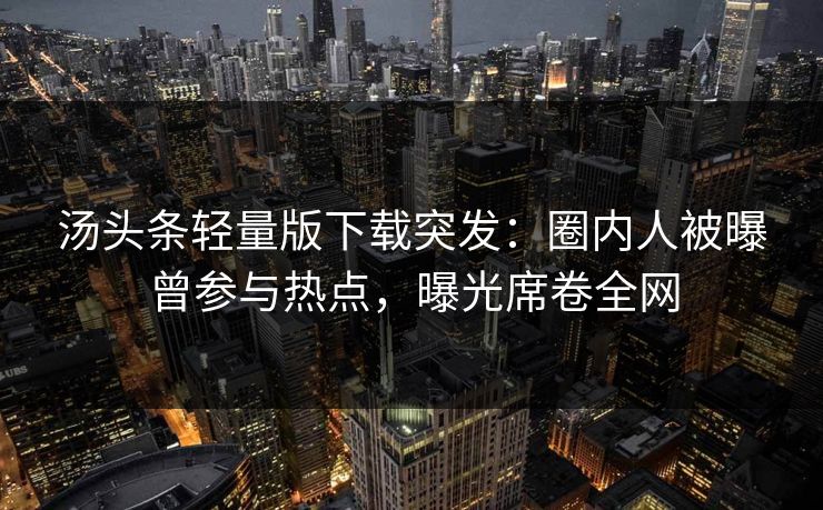 汤头条轻量版下载突发：圈内人被曝曾参与热点，曝光席卷全网