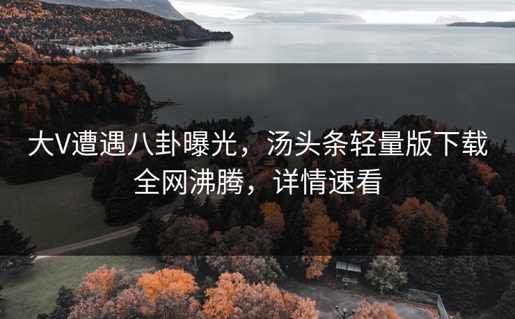 大V遭遇八卦曝光，汤头条轻量版下载全网沸腾，详情速看