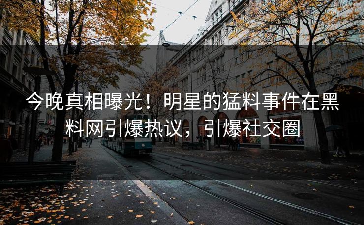 今晚真相曝光！明星的猛料事件在黑料网引爆热议，引爆社交圈