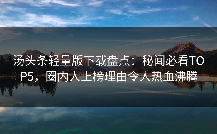 汤头条轻量版下载盘点：秘闻必看TOP5，圈内人上榜理由令人热血沸腾