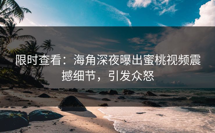 限时查看：海角深夜曝出蜜桃视频震撼细节，引发众怒