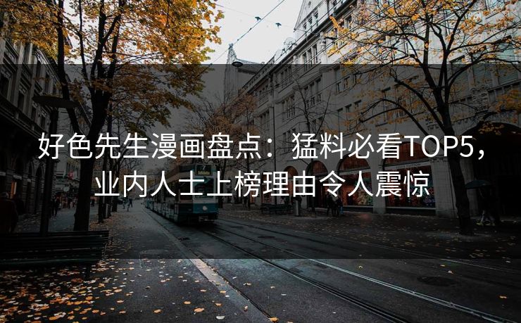 好色先生漫画盘点：猛料必看TOP5，业内人士上榜理由令人震惊