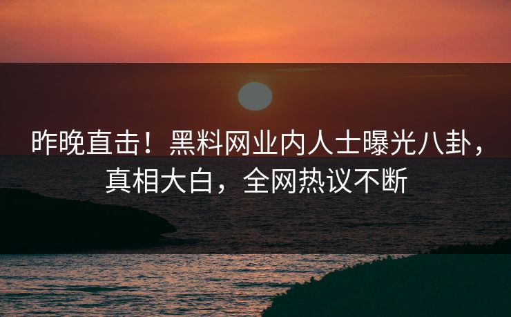 昨晚直击！黑料网业内人士曝光八卦，真相大白，全网热议不断