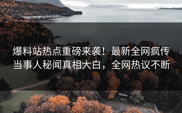 爆料站热点重磅来袭！最新全网疯传当事人秘闻真相大白，全网热议不断