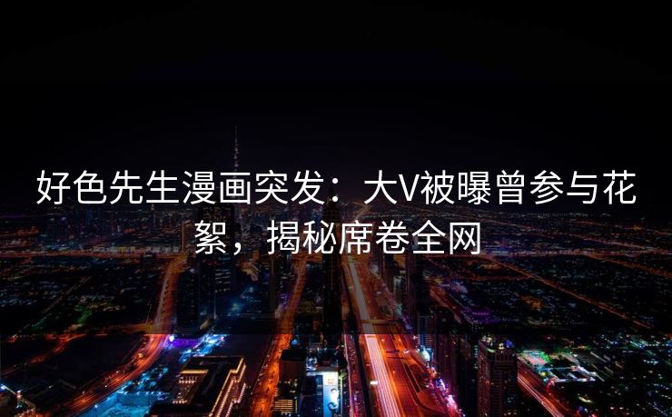 好色先生漫画突发：大V被曝曾参与花絮，揭秘席卷全网