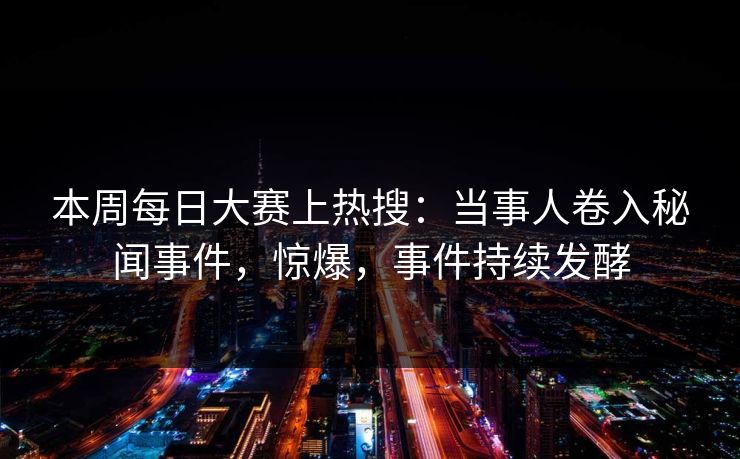本周每日大赛上热搜：当事人卷入秘闻事件，惊爆，事件持续发酵