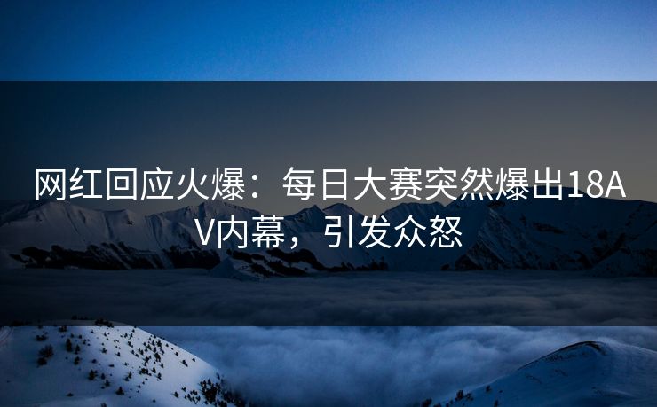 网红回应火爆：每日大赛突然爆出18AV内幕，引发众怒