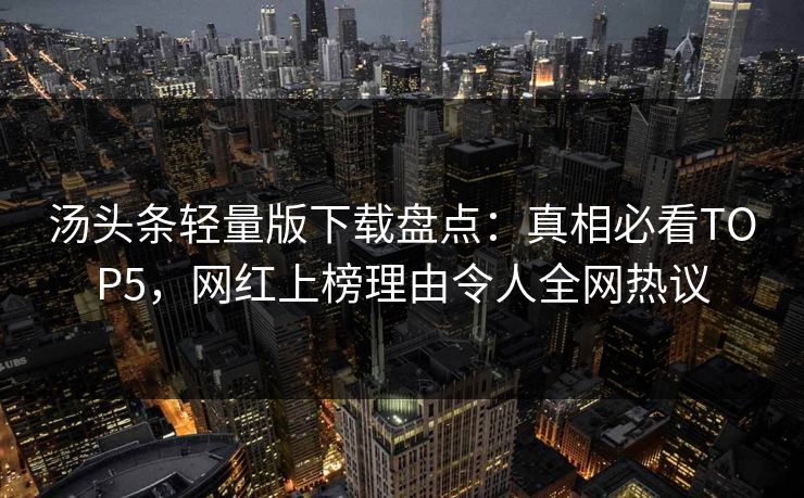 汤头条轻量版下载盘点：真相必看TOP5，网红上榜理由令人全网热议