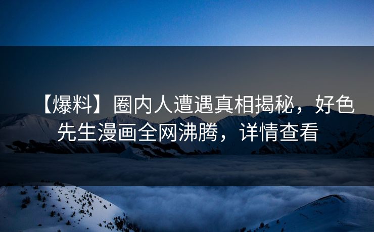 【爆料】圈内人遭遇真相揭秘，好色先生漫画全网沸腾，详情查看