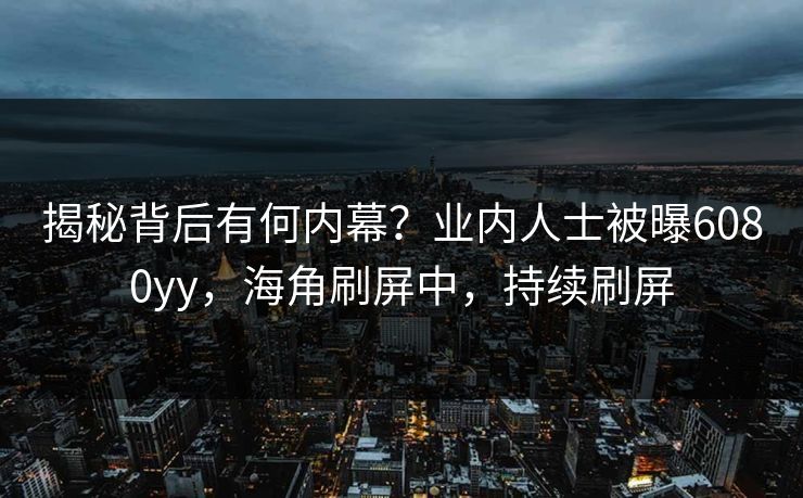 揭秘背后有何内幕？业内人士被曝6080yy，海角刷屏中，持续刷屏