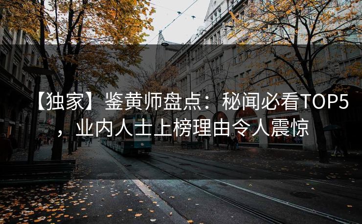 【独家】鉴黄师盘点：秘闻必看TOP5，业内人士上榜理由令人震惊