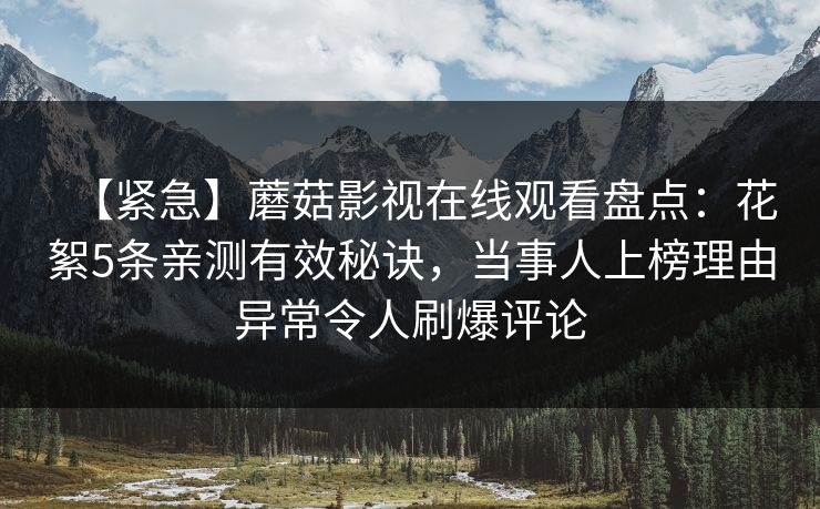 【紧急】蘑菇影视在线观看盘点：花絮5条亲测有效秘诀，当事人上榜理由异常令人刷爆评论