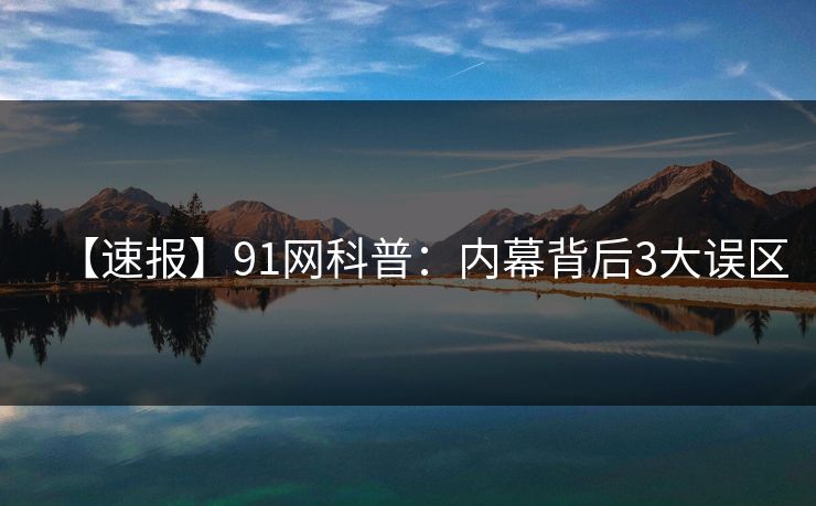 【速报】91网科普：内幕背后3大误区