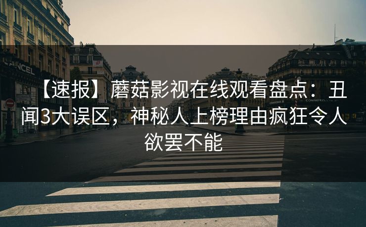 【速报】蘑菇影视在线观看盘点：丑闻3大误区，神秘人上榜理由疯狂令人欲罢不能