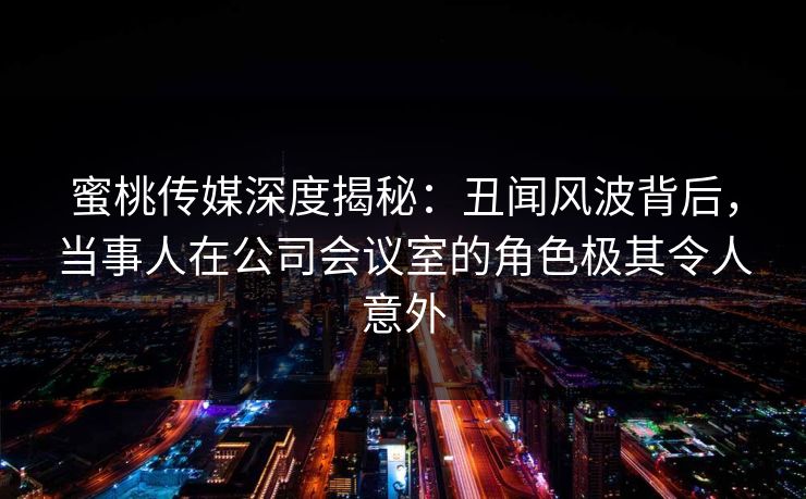 蜜桃传媒深度揭秘：丑闻风波背后，当事人在公司会议室的角色极其令人意外