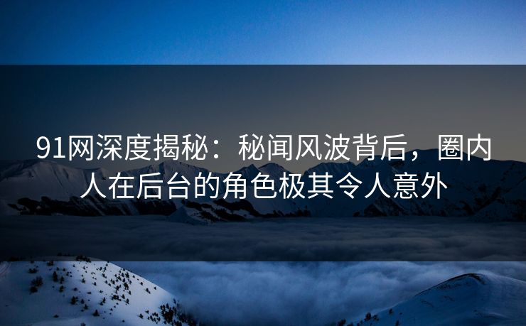 91网深度揭秘：秘闻风波背后，圈内人在后台的角色极其令人意外