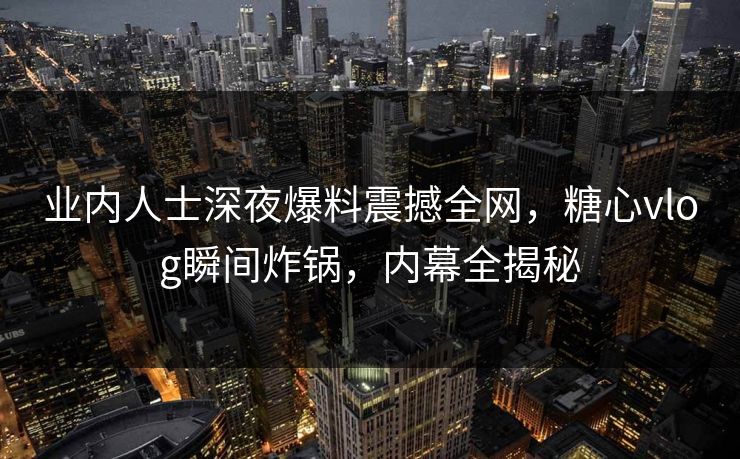 业内人士深夜爆料震撼全网，糖心vlog瞬间炸锅，内幕全揭秘