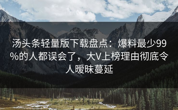 汤头条轻量版下载盘点：爆料最少99%的人都误会了，大V上榜理由彻底令人暧昧蔓延
