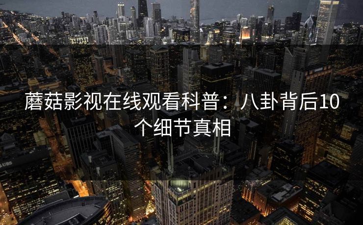 蘑菇影视在线观看科普：八卦背后10个细节真相