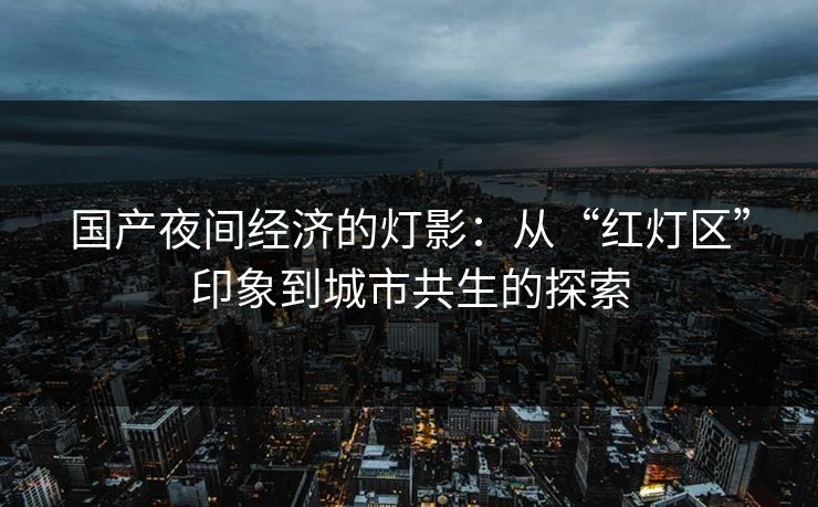 国产夜间经济的灯影：从“红灯区”印象到城市共生的探索