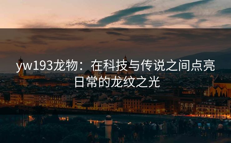 yw193龙物：在科技与传说之间点亮日常的龙纹之光