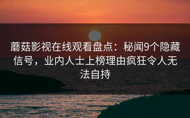 蘑菇影视在线观看盘点：秘闻9个隐藏信号，业内人士上榜理由疯狂令人无法自持