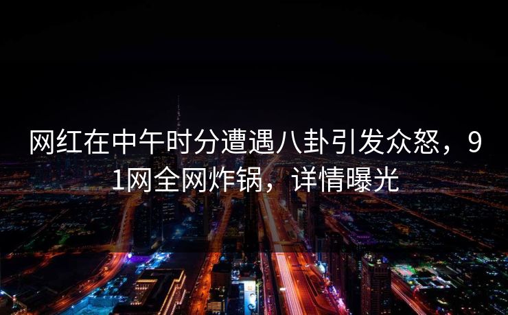 网红在中午时分遭遇八卦引发众怒，91网全网炸锅，详情曝光